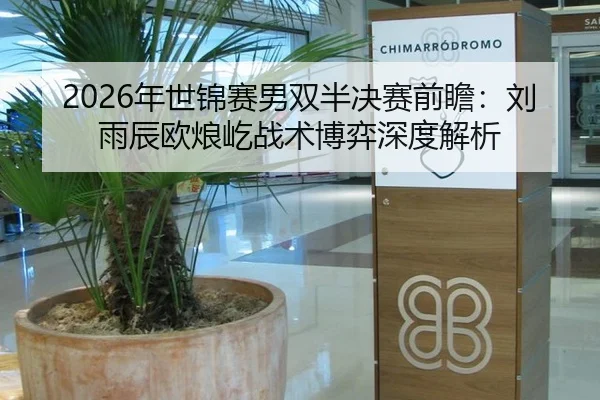2026年世锦赛男双半决赛前瞻：刘雨辰欧烺屹战术博弈深度解析
